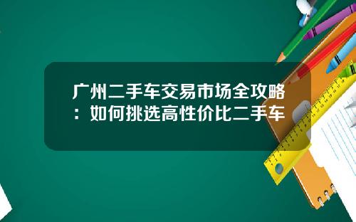 广州二手车交易市场全攻略：如何挑选高性价比二手车