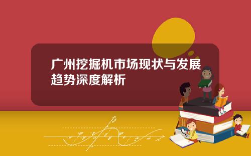 广州挖掘机市场现状与发展趋势深度解析