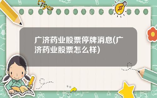 广济药业股票停牌消息(广济药业股票怎么样)