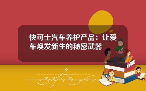 快可士汽车养护产品：让爱车焕发新生的秘密武器