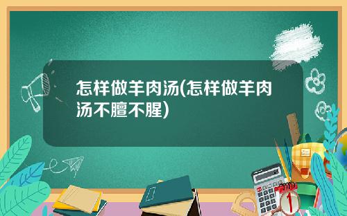 怎样做羊肉汤(怎样做羊肉汤不膻不腥)