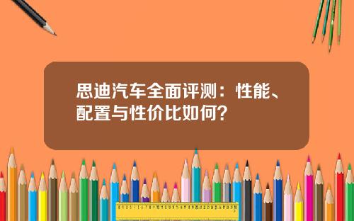 思迪汽车全面评测：性能、配置与性价比如何？