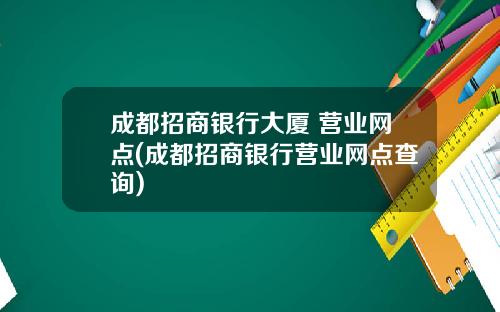 成都招商银行大厦 营业网点(成都招商银行营业网点查询)