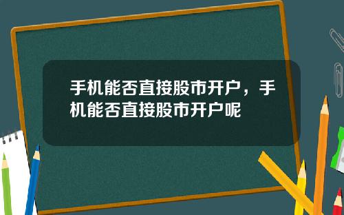 手机能否直接股市开户，手机能否直接股市开户呢