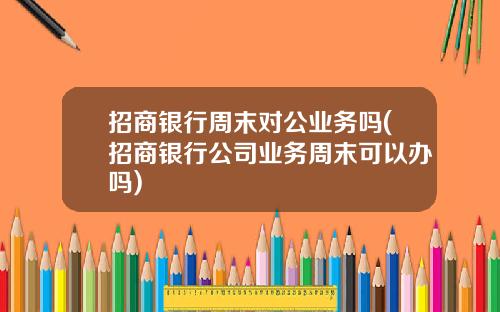 招商银行周末对公业务吗(招商银行公司业务周末可以办吗)