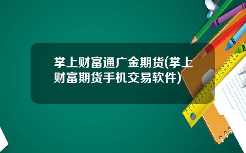 掌上财富通广金期货(掌上财富期货手机交易软件)