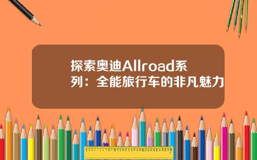探索奥迪Allroad系列：全能旅行车的非凡魅力