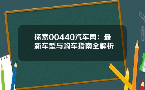 探索00440汽车网：最新车型与购车指南全解析