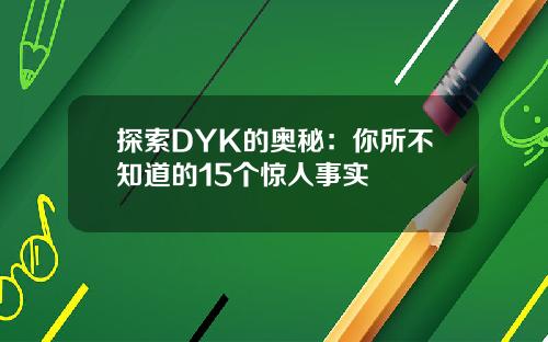探索DYK的奥秘：你所不知道的15个惊人事实