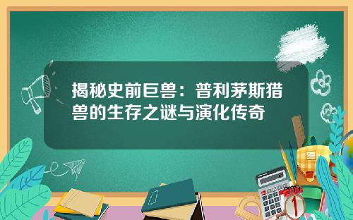揭秘史前巨兽：普利茅斯猎兽的生存之谜与演化传奇