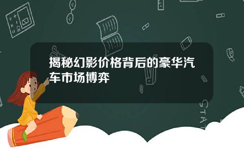 揭秘幻影价格背后的豪华汽车市场博弈