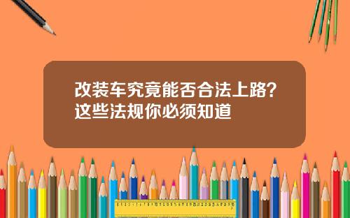 改装车究竟能否合法上路？这些法规你必须知道