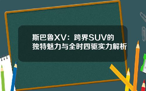 斯巴鲁XV：跨界SUV的独特魅力与全时四驱实力解析