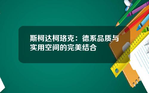 斯柯达柯珞克：德系品质与实用空间的完美结合