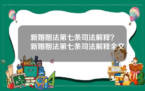 新婚姻法第七条司法解释？新婚姻法第七条司法解释全文