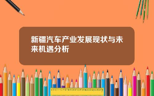 新疆汽车产业发展现状与未来机遇分析