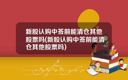 新股认购中签前能清仓其他股票吗(新股认购中签前能清仓其他股票吗)