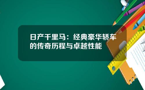 日产千里马：经典豪华轿车的传奇历程与卓越性能