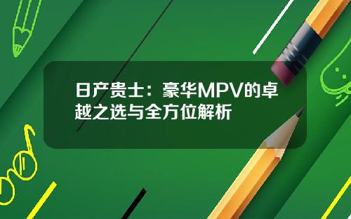 日产贵士：豪华MPV的卓越之选与全方位解析
