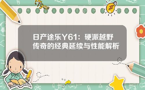 日产途乐Y61：硬派越野传奇的经典延续与性能解析