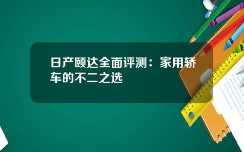日产颐达全面评测：家用轿车的不二之选