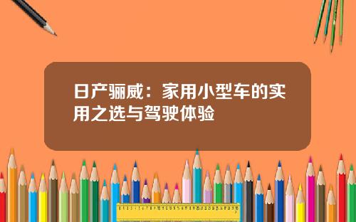 日产骊威：家用小型车的实用之选与驾驶体验