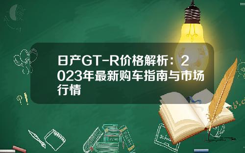 日产GT-R价格解析：2023年最新购车指南与市场行情