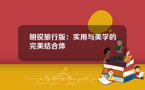 明锐旅行版：实用与美学的完美结合体