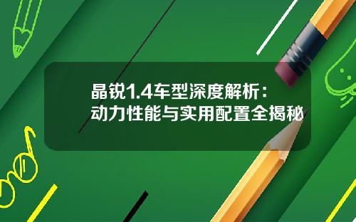 晶锐1.4车型深度解析：动力性能与实用配置全揭秘