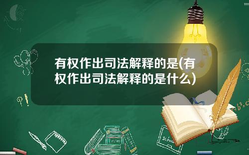 有权作出司法解释的是(有权作出司法解释的是什么)