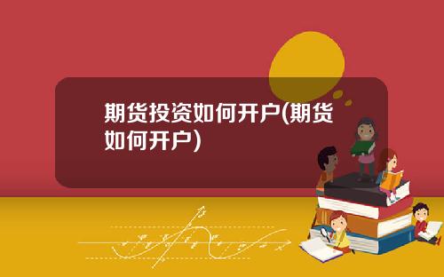 期货投资如何开户(期货 如何开户)