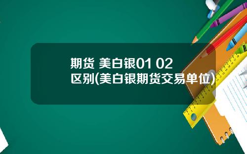 期货 美白银01 02 区别(美白银期货交易单位)