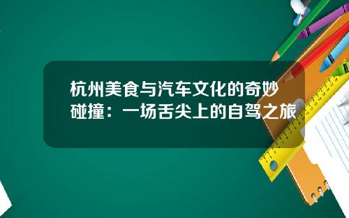 杭州美食与汽车文化的奇妙碰撞：一场舌尖上的自驾之旅