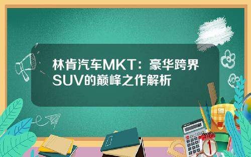 林肯汽车MKT：豪华跨界SUV的巅峰之作解析