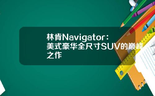 林肯Navigator：美式豪华全尺寸SUV的巅峰之作