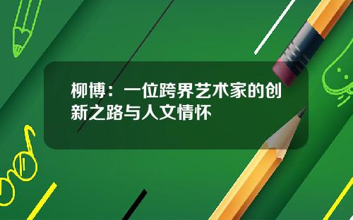 柳博：一位跨界艺术家的创新之路与人文情怀