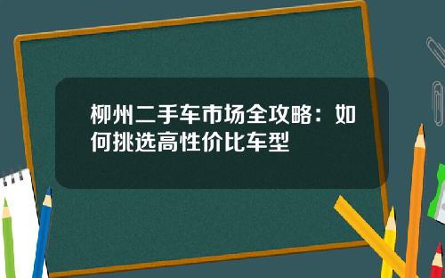 柳州二手车市场全攻略：如何挑选高性价比车型
