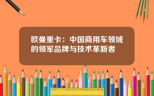 欧曼重卡：中国商用车领域的领军品牌与技术革新者