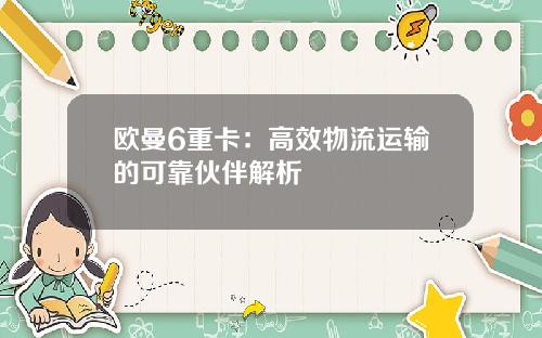 欧曼6重卡：高效物流运输的可靠伙伴解析
