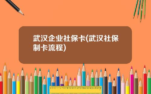 武汉企业社保卡(武汉社保制卡流程)