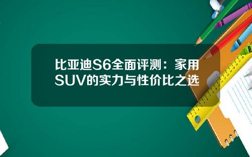 比亚迪S6全面评测：家用SUV的实力与性价比之选
