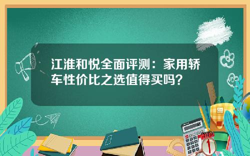江淮和悦全面评测：家用轿车性价比之选值得买吗？