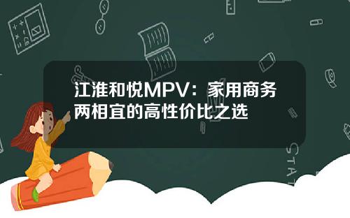 江淮和悦MPV：家用商务两相宜的高性价比之选