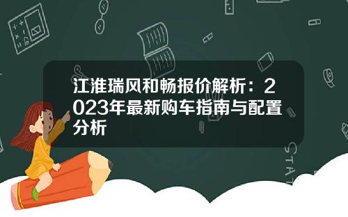 江淮瑞风和畅报价解析：2023年最新购车指南与配置分析