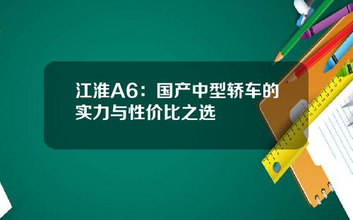 江淮A6：国产中型轿车的实力与性价比之选