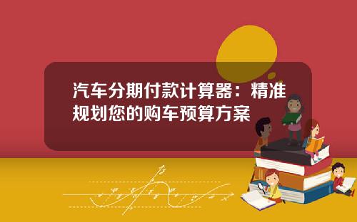 汽车分期付款计算器：精准规划您的购车预算方案