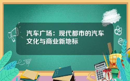 汽车广场：现代都市的汽车文化与商业新地标