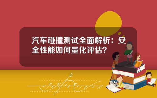 汽车碰撞测试全面解析：安全性能如何量化评估？
