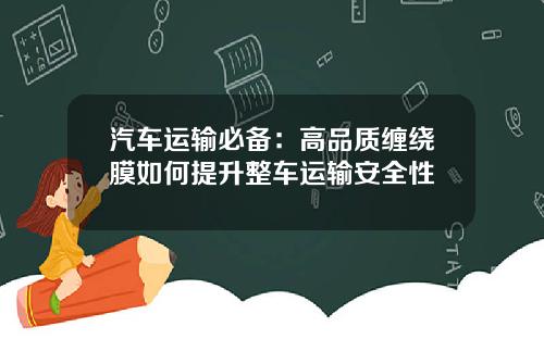 汽车运输必备：高品质缠绕膜如何提升整车运输安全性