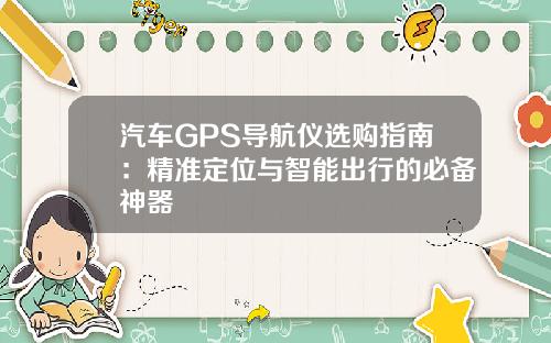 汽车GPS导航仪选购指南：精准定位与智能出行的必备神器